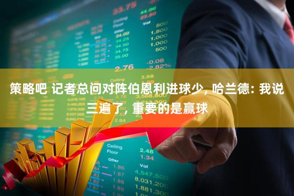 策略吧 记者总问对阵伯恩利进球少, 哈兰德: 我说三遍了, 重要的是赢球