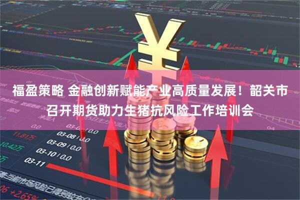福盈策略 金融创新赋能产业高质量发展！韶关市召开期货助力生猪抗风险工作培训会
